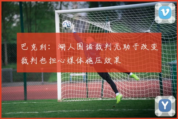 巴克利：湖人围堵裁判无助于改变裁判也担心媒体施压效果