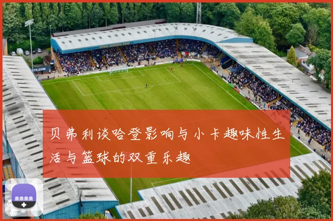 贝弗利谈哈登影响与小卡趣味性生活与篮球的双重乐趣