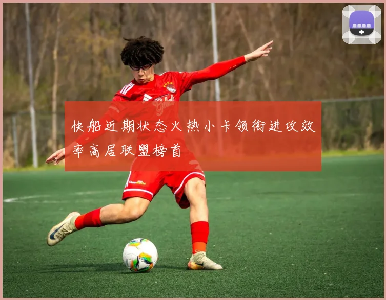 快船近期状态火热小卡领衔进攻效率高居联盟榜首