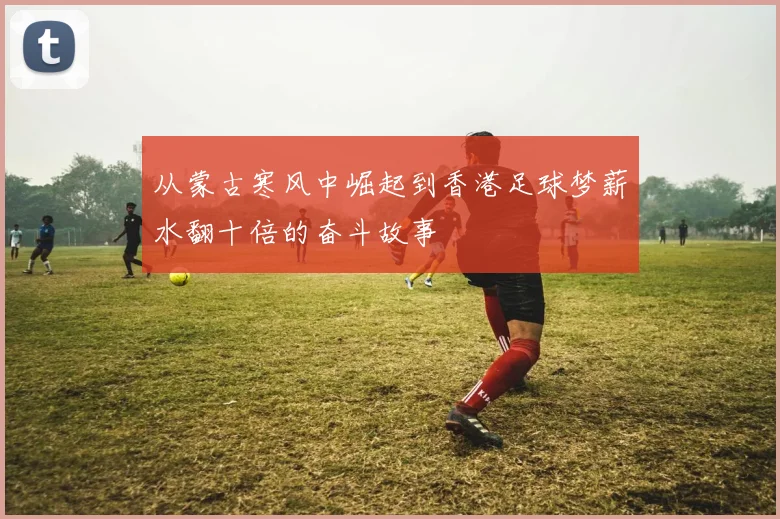 从蒙古寒风中崛起到香港足球梦薪水翻十倍的奋斗故事