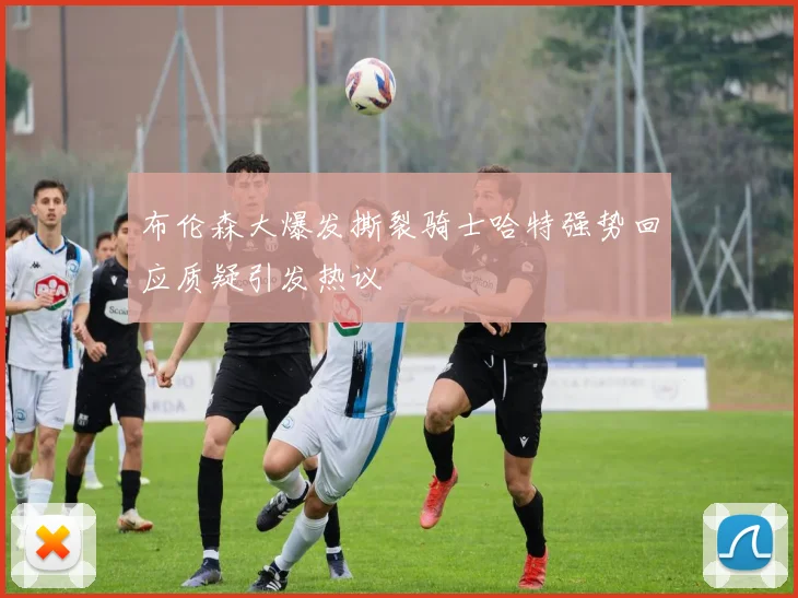布伦森大爆发撕裂骑士哈特强势回应质疑引发热议