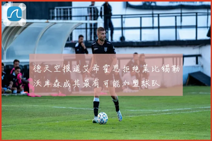 德天空报道艾希霍恩拒绝莱比锡勒沃库森成其最有可能加盟球队