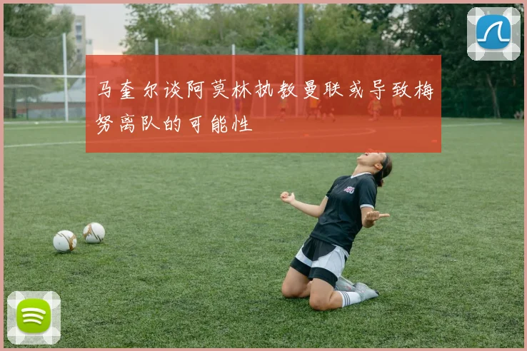 马奎尔谈阿莫林执教曼联或导致梅努离队的可能性