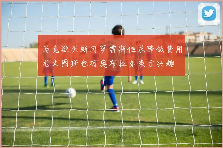 马竞欲买断冈萨雷斯但求降低费用尤文图斯也对奥布拉克表示兴趣