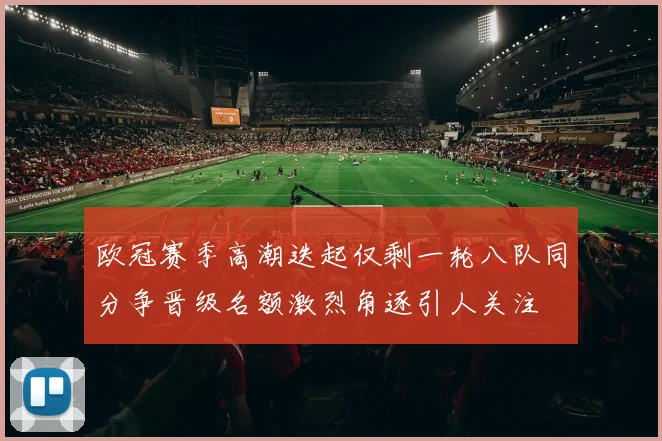 欧冠赛季高潮迭起仅剩一轮八队同分争晋级名额激烈角逐引人关注