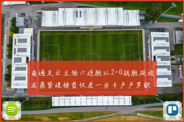 南通支云主场六连胜以2-0战胜延边龙鼎紧追榜首仅差一分卡卢卢罗歆破门助力