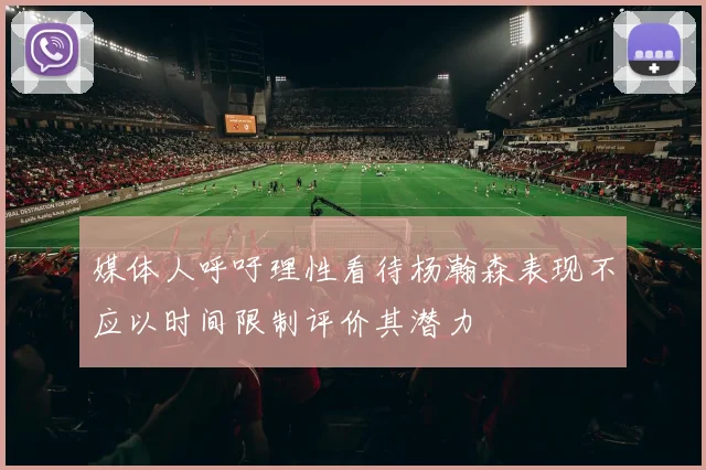 媒体人呼吁理性看待杨瀚森表现不应以时间限制评价其潜力