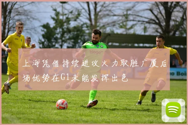上海凭借持续进攻火力取胜广厦后场优势在G1未能发挥出色