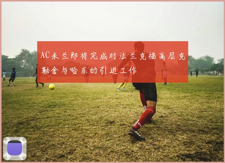 AC米兰即将完成对法兰克福高层克勒舍与哈东的引进工作