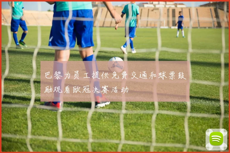 巴黎为员工提供免费交通和球票鼓励观看欧冠决赛活动