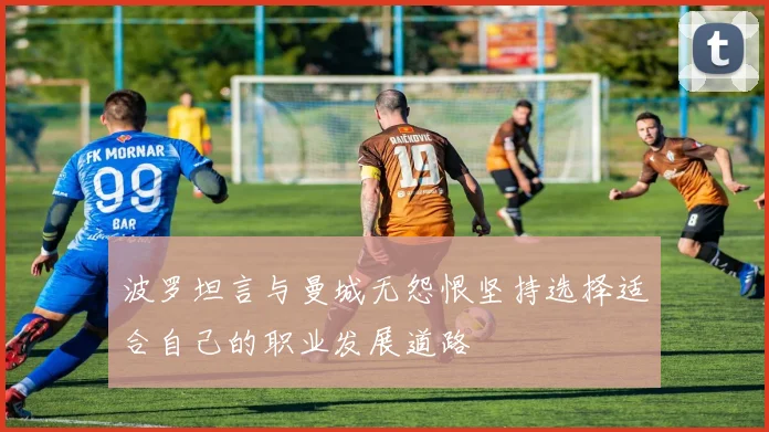 波罗坦言与曼城无怨恨坚持选择适合自己的职业发展道路
