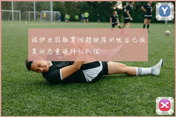 诺伊尔因肠胃问题缺席训练后已恢复状态重返拜仁队伍