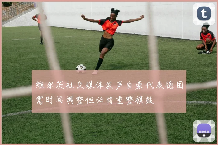 维尔茨社交媒体发声自豪代表德国需时间调整但必将重整旗鼓