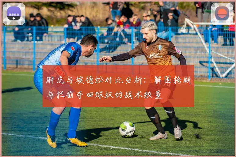 胖虎与埃德松对比分析：解围抢断与拦截夺回球权的战术较量