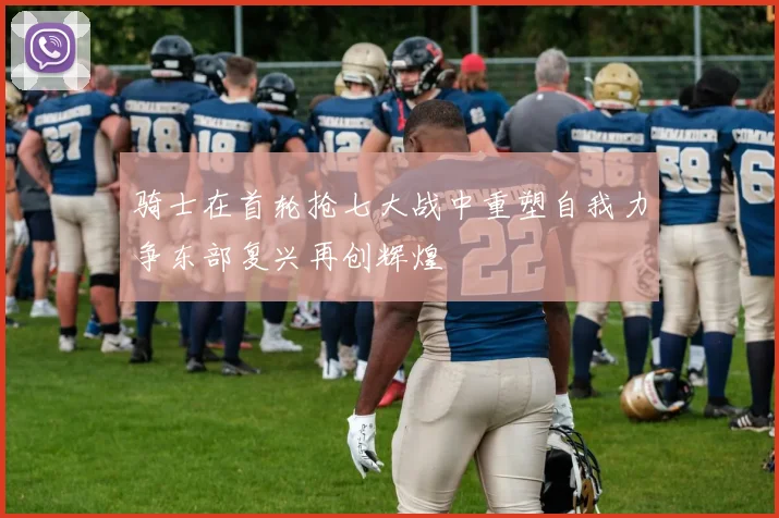 骑士在首轮抢七大战中重塑自我力争东部复兴再创辉煌
